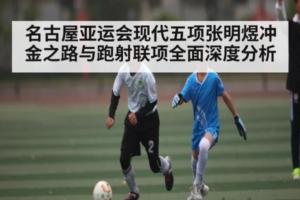 名古屋亚运会现代五项张明煜冲金之路与跑射联项全面深度分析