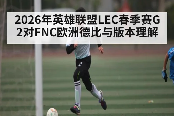 2026年英雄联盟LEC春季赛G2对FNC欧洲德比与版本理解 | kaiyun